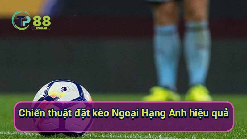 Kèo Ngoại Hạng Anh: Dự đoán & Phân tích chính xác 3 chien-thuat-dat-keo-ngoai-hang-anh-hieu-qua